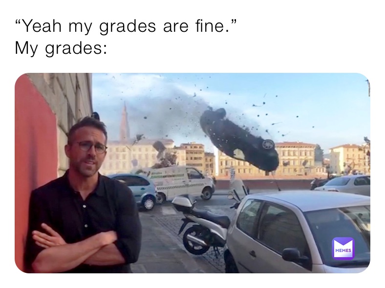“Yeah my grades are fine.”
My grades: