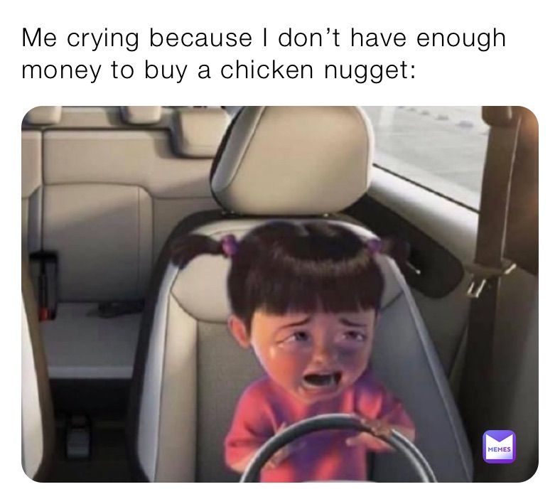 Me crying because I don’t have enough money to buy a chicken nugget: