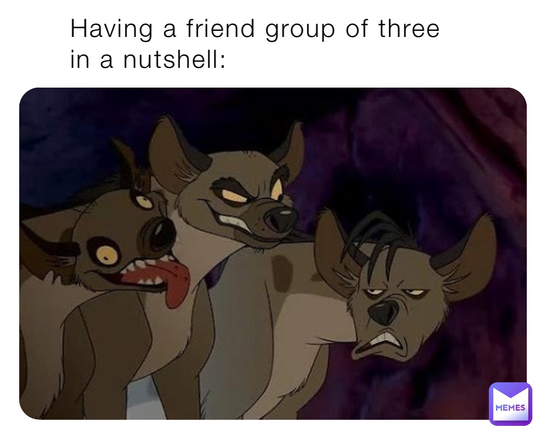 Having a friend group of three in a nutshell: