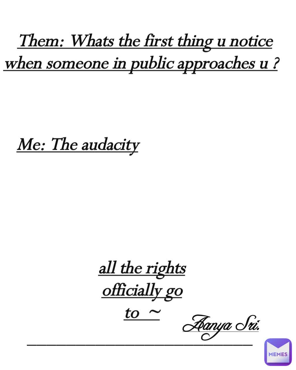 Me: The audacity _______________________ Aanya Sri. all the rights officially go to  ~
 Them: Whats the first thing u notice when someone in public approaches u ?