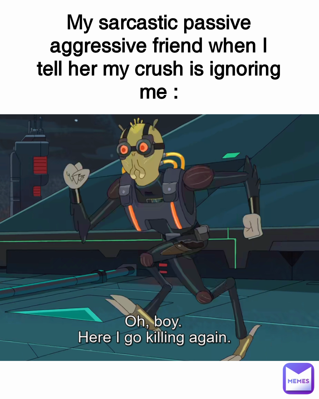 My sarcastic passive aggressive friend when I tell her my crush is ignoring me : Type Text