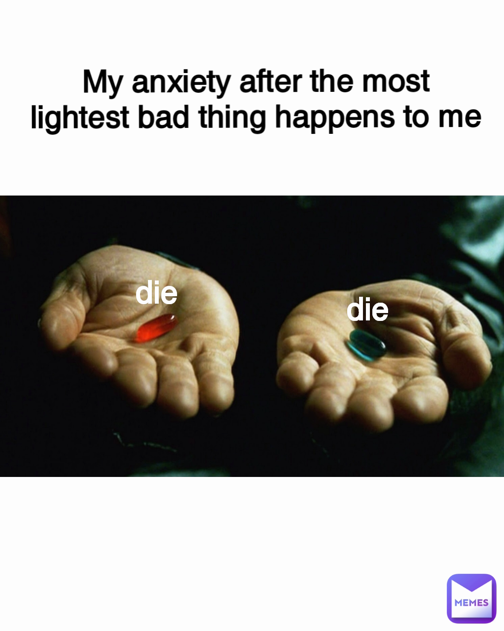 die die My anxiety after the most lightest bad thing happens to me Type Text