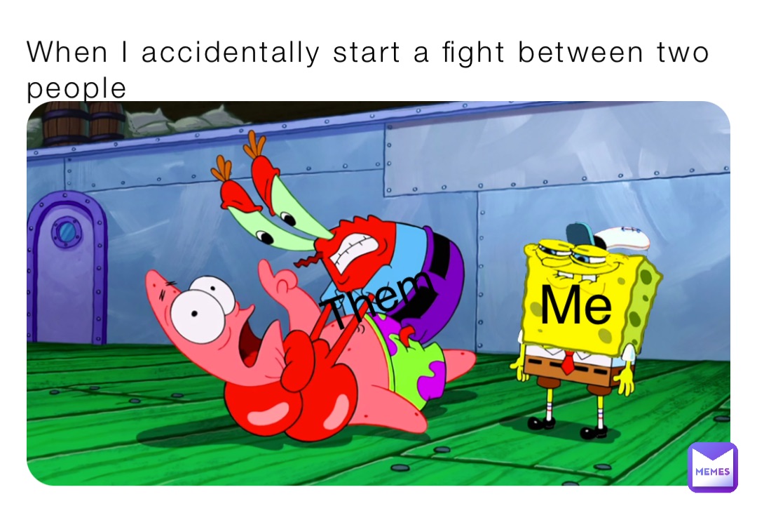 When I accidentally start a fight between two people Me Them