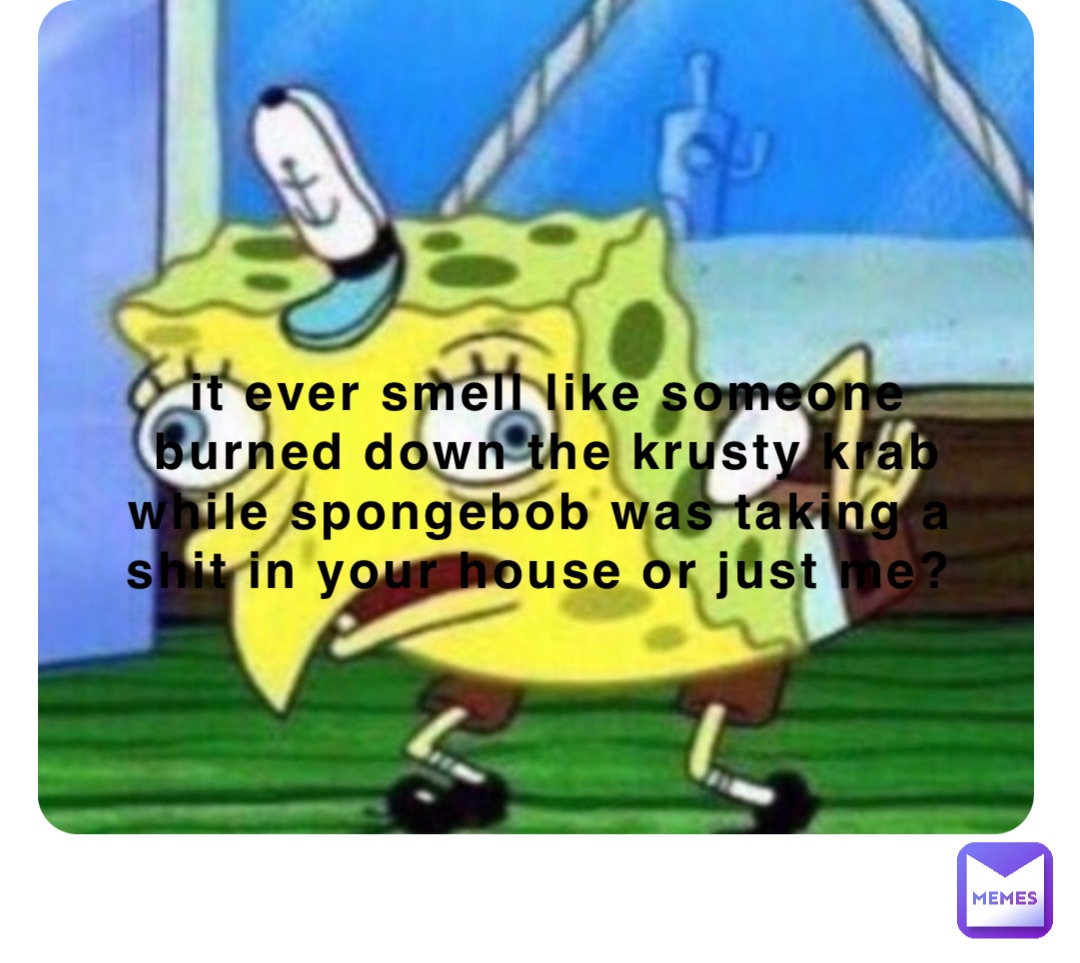 it ever smell like someone burned down the krusty krab while spongebob was taking a shit in your house or just me?