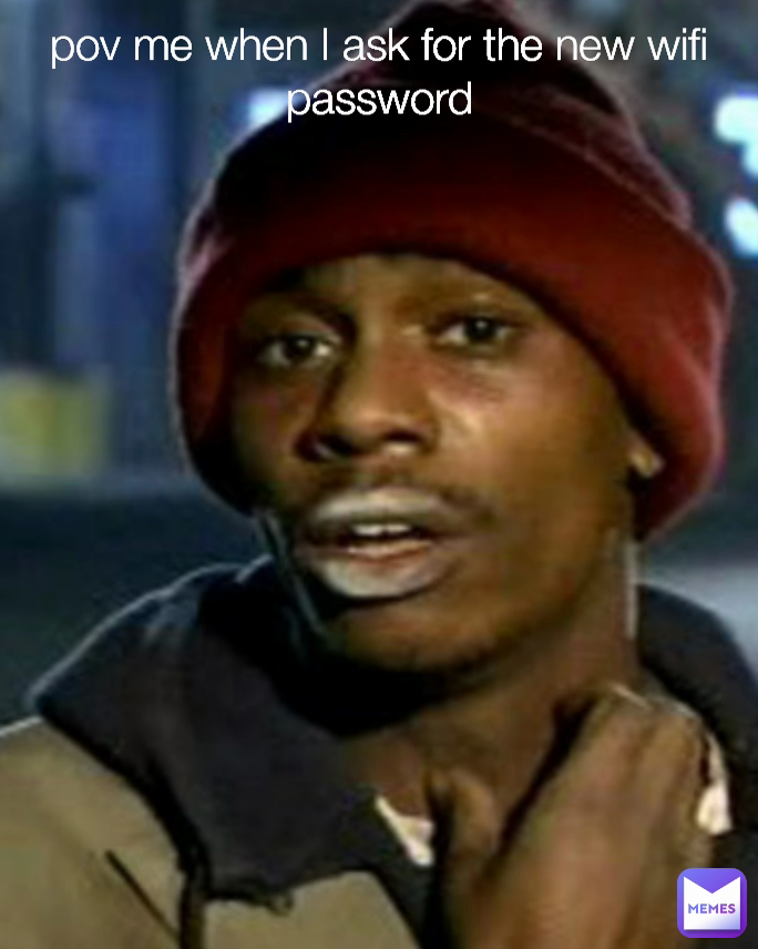 pov me when I ask for the new wifi password
