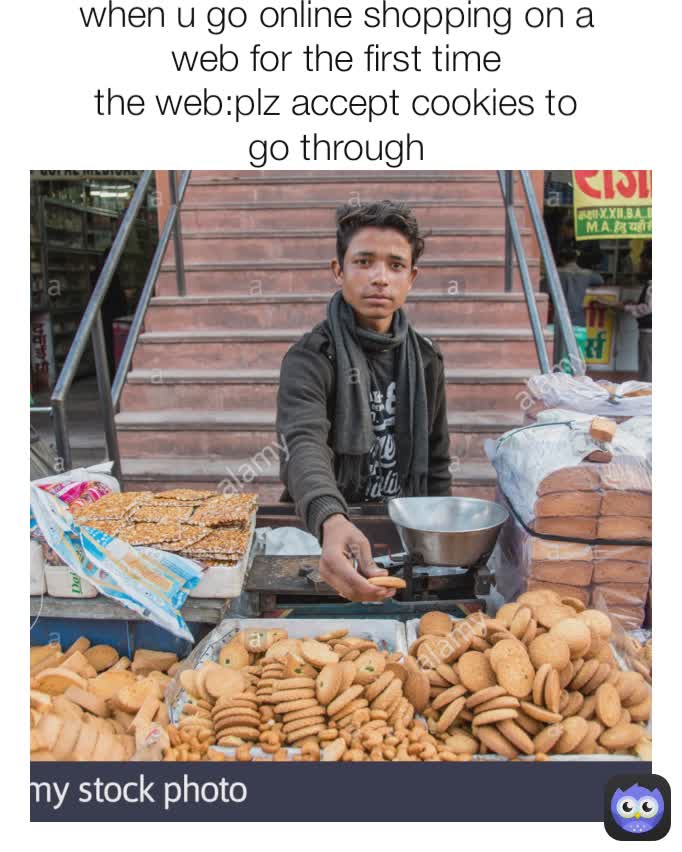 when u go online shopping on a web for the first time
the web:plz accept cookies to go through