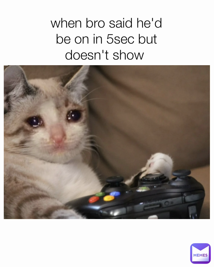 when bro said he'd be on in 5sec but doesn't show 