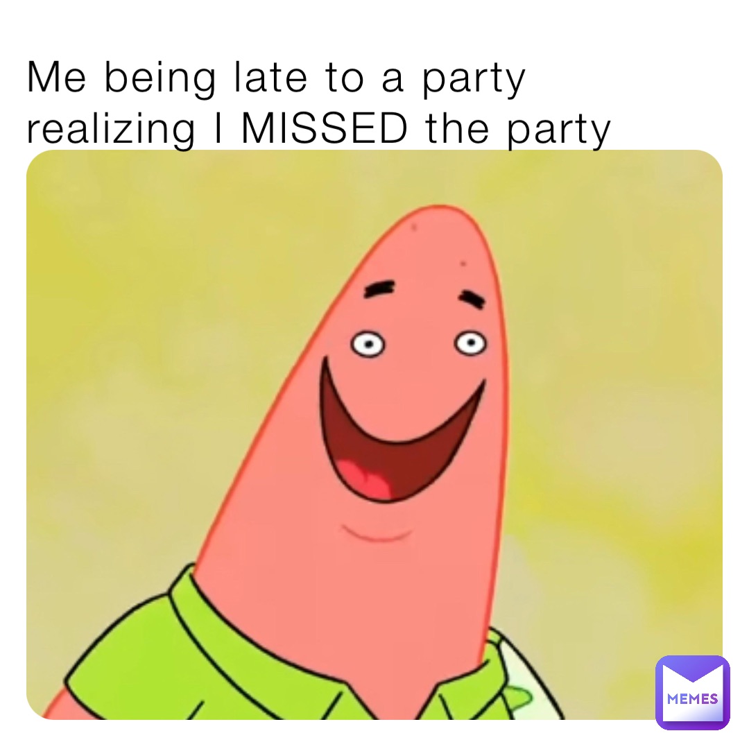 Me being late to a party realizing I MISSED the party