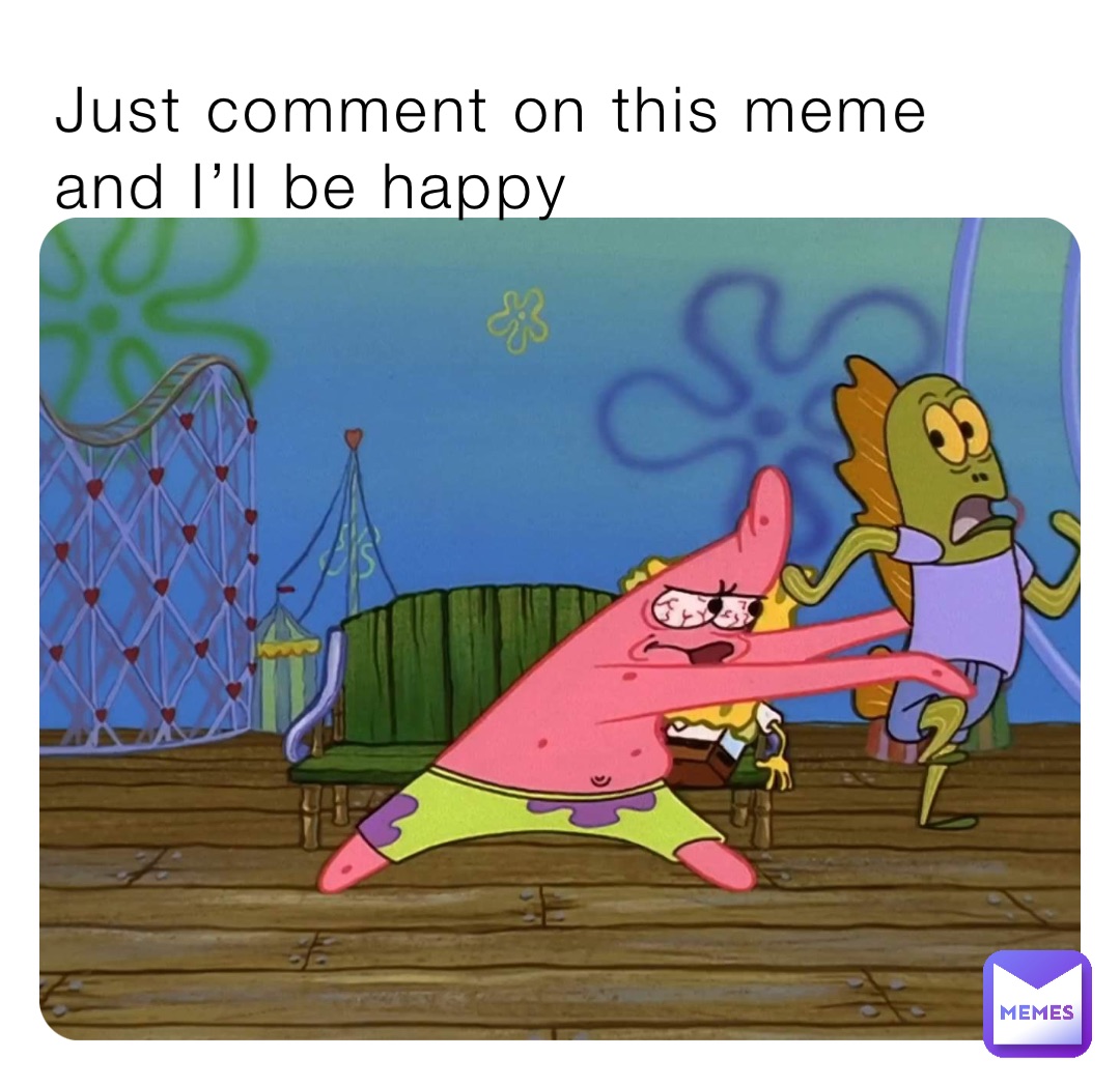 Just comment on this meme and I’ll be happy