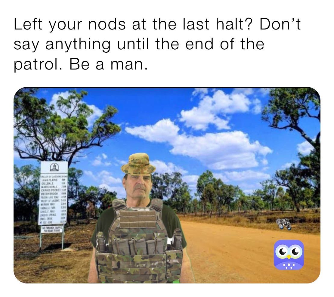 Left your nods at the last halt? Don’t say anything until the end of the patrol. Be a man.