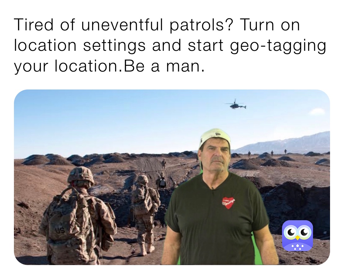 Tired of uneventful patrols? Turn on location settings and start geo-tagging your location.Be a man.