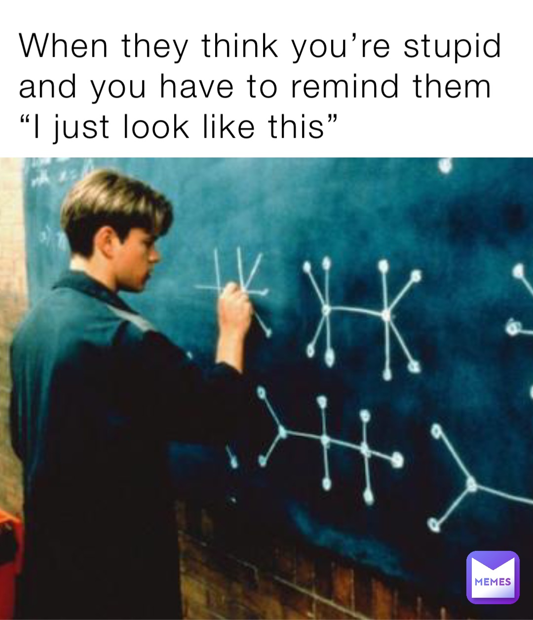 When they think you’re stupid and you have to remind them “I just look like this”