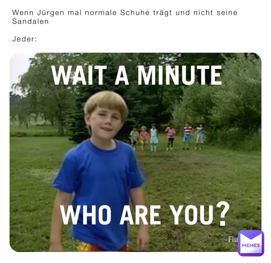 Wenn Jürgen mal normale Schuhe trägt und nicht seine Sandalen

Jeder: