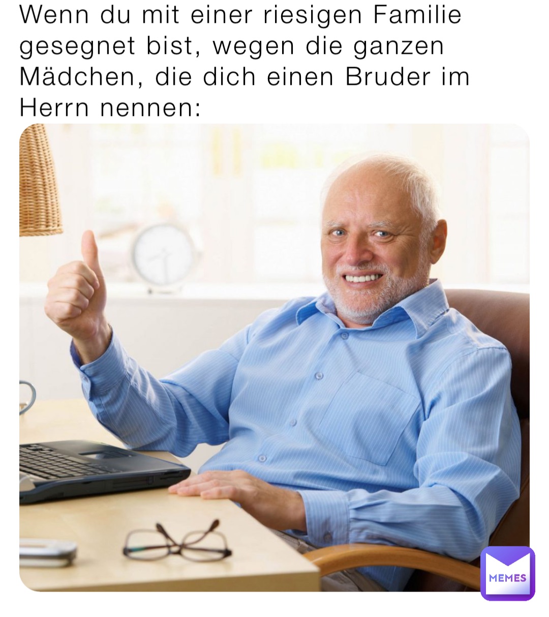Wenn du mit einer riesigen Familie gesegnet bist, wegen die ganzen Mädchen, die dich einen Bruder im Herrn nennen: