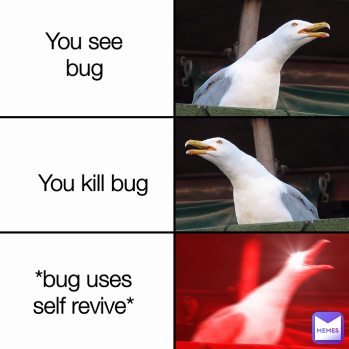 You kill bug *bug uses self revive* You see bug