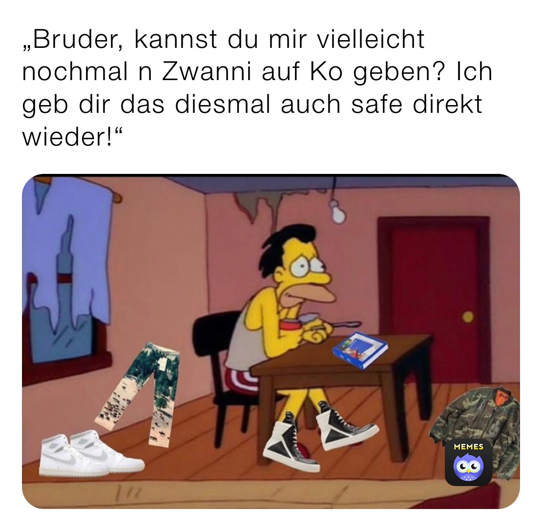 „Bruder, kannst du mir vielleicht nochmal n Zwanni auf Ko geben? Ich geb dir das diesmal auch safe direkt wieder!“