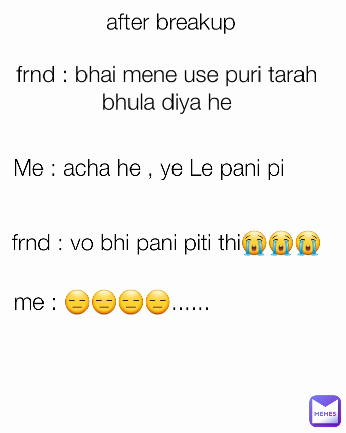 after breakup  frnd : vo bhi pani piti thi😭😭😭 Me : acha he , ye Le pani pi me : 😑😑😑😑...... frnd : bhai mene use puri tarah bhula diya he