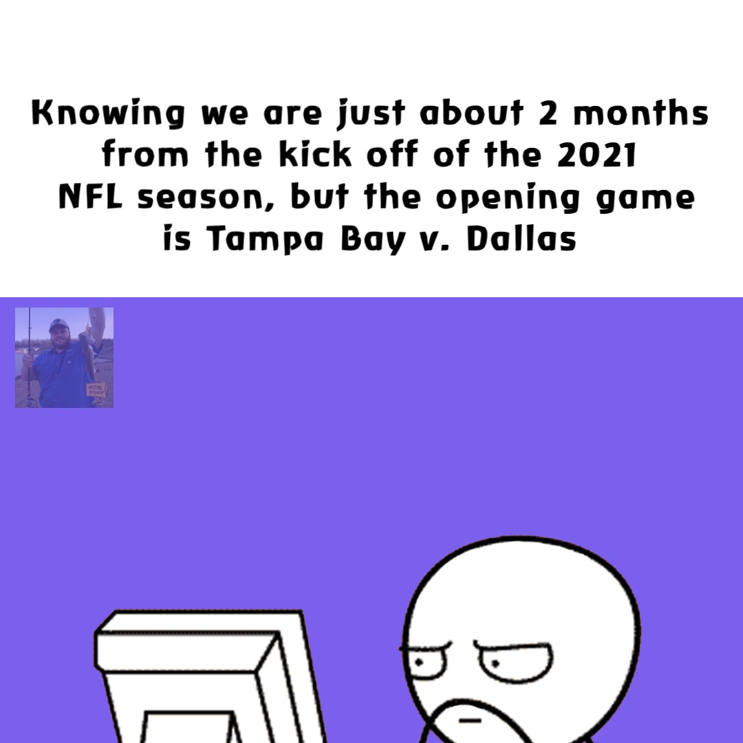 Knowing we are just about 2 months from the kick off of the 2021
NFL season, but the opening game is Tampa Bay v. Dallas