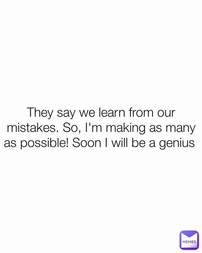 They say we learn from our mistakes. So, I'm making as many as possible! Soon I will be a genius 