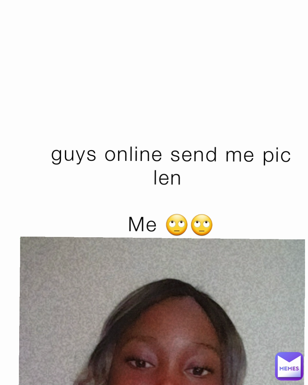 guys online send me pic len 

Me 🙄🙄