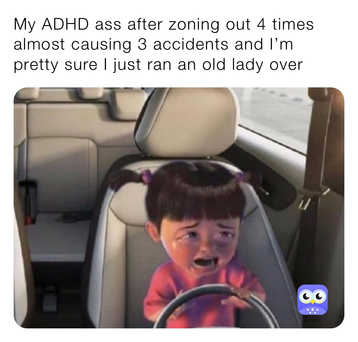 My ADHD ass after zoning out 4 times almost causing 3 accidents and I’m pretty sure I just ran an old lady over 