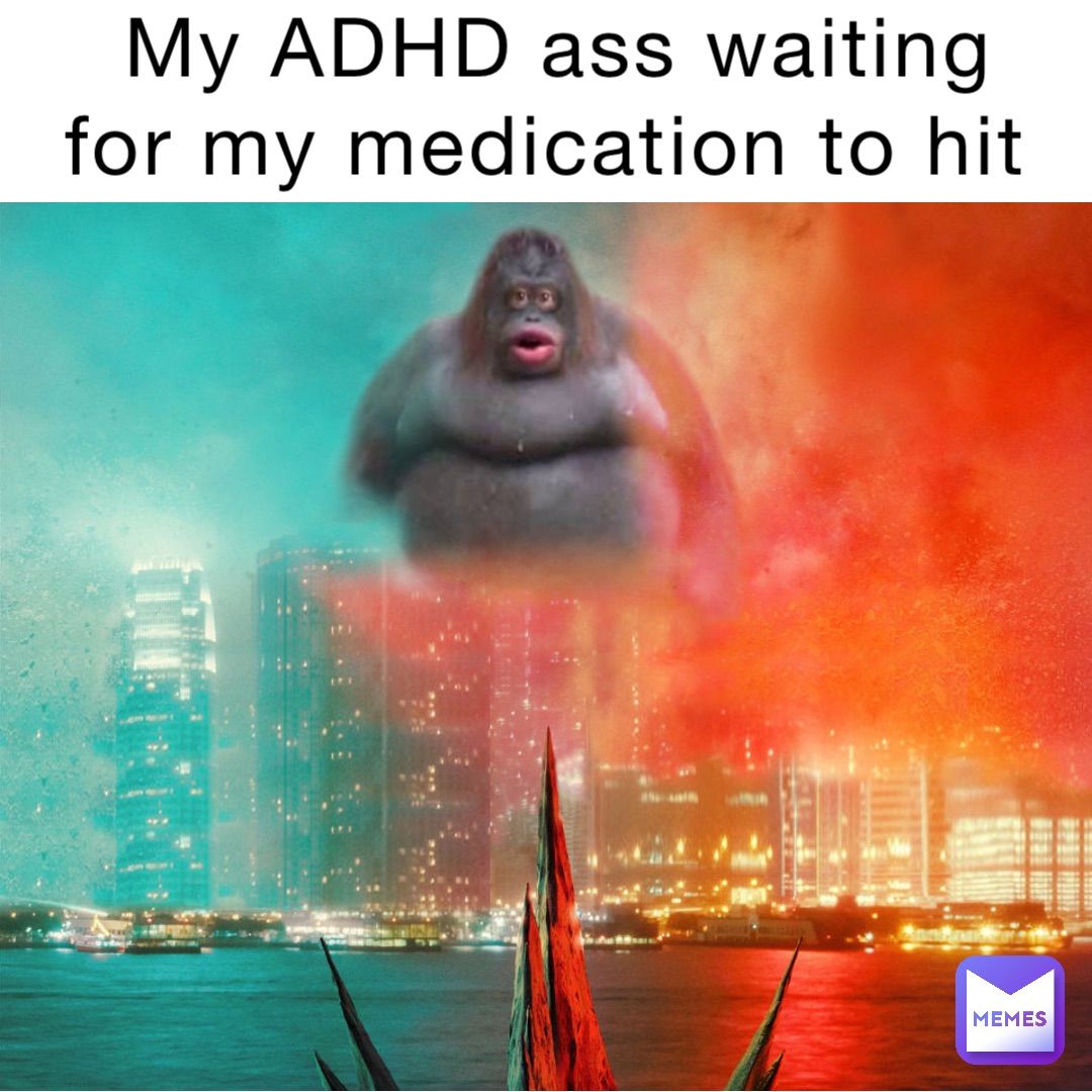 My ADHD ass waiting for my medication to hit