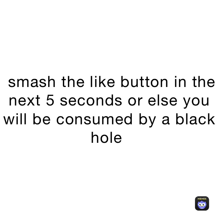  smash the like button in the next 5 seconds or else you will be consumed by a black hole ￼