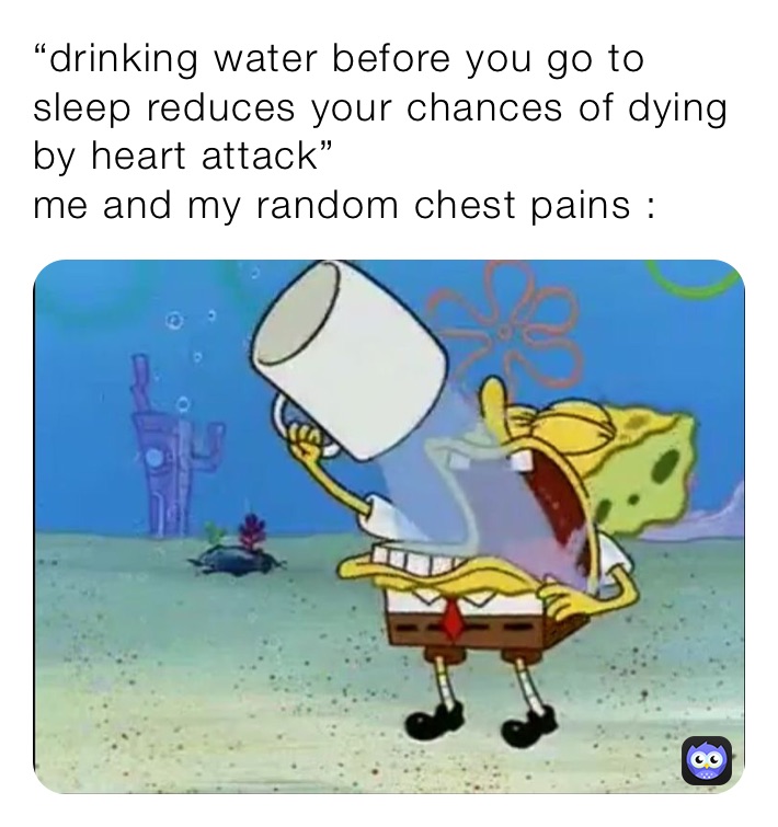 “drinking water before you go to sleep reduces your chances of dying by heart attack” 
me and my random chest pains :
