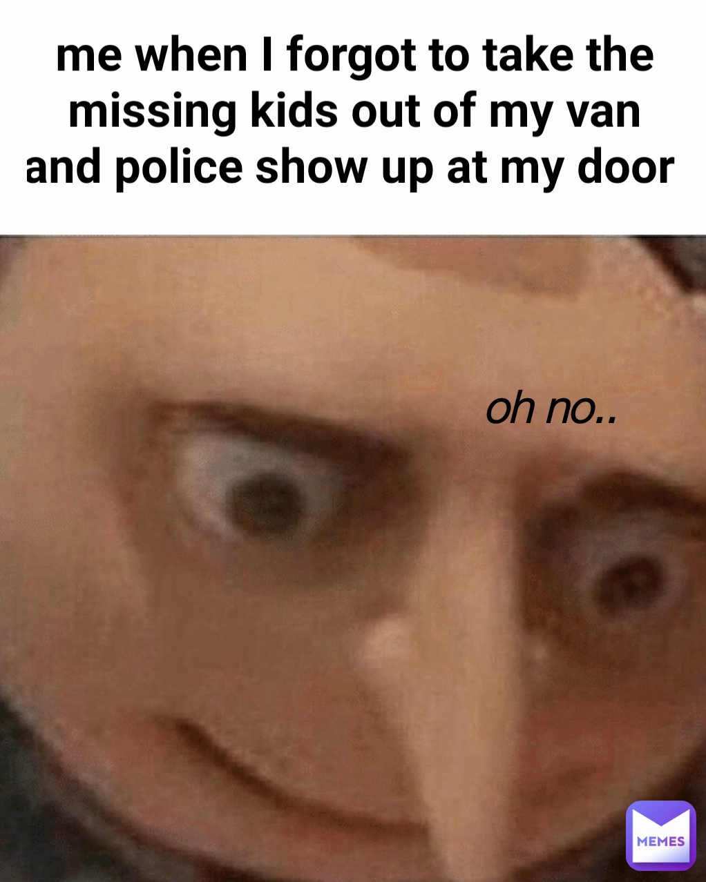 oh no.. me when I forgot to take the missing kids out of my van and police show up at my door 