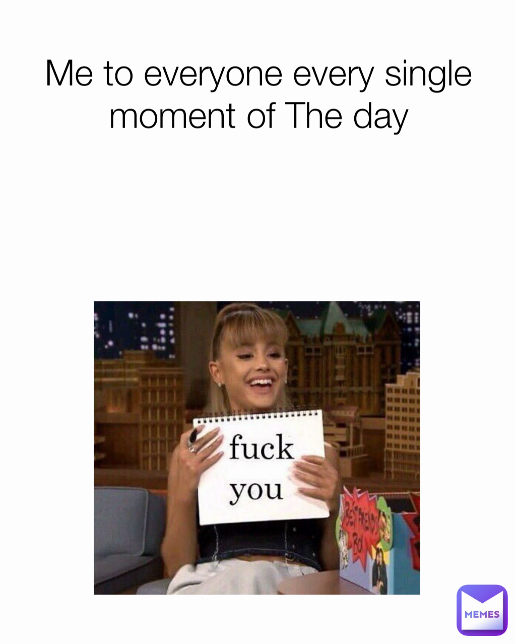 Me to everyone every single moment of The day