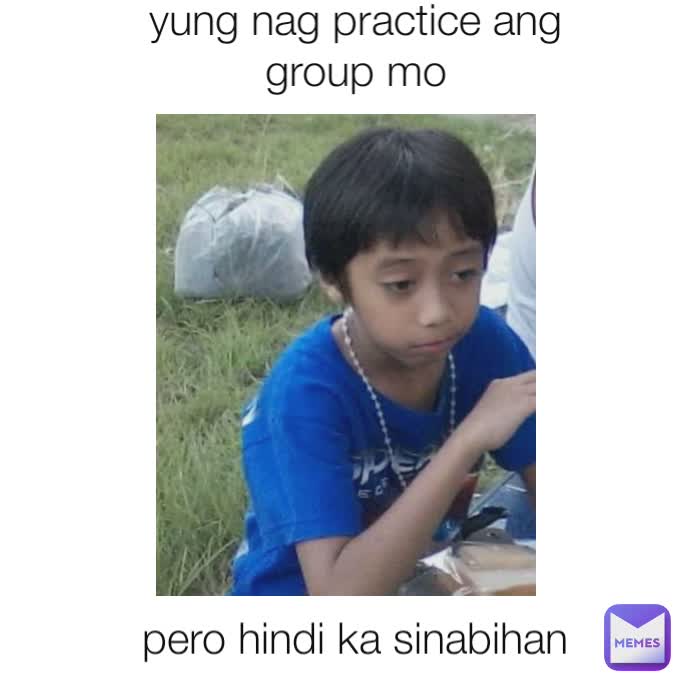 yung nag practice ang group mo pero hindi ka sinabihan