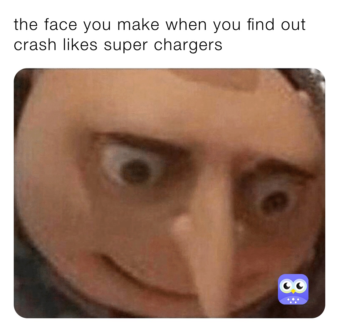 the face you make when you find out crash likes super chargers