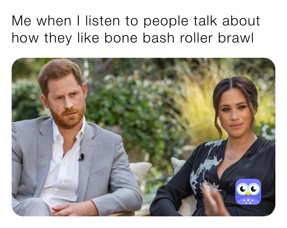 Me when I listen to people talk about how they like bone bash roller brawl