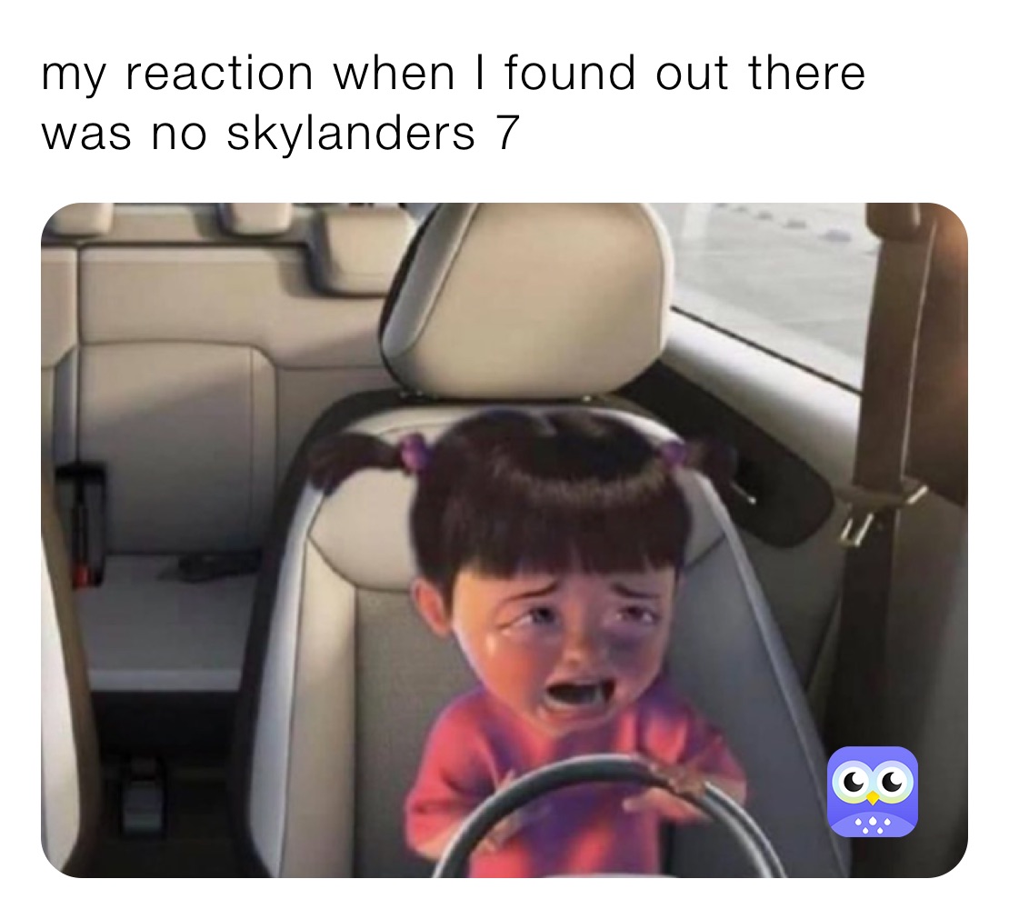 my reaction when I found out there was no skylanders 7