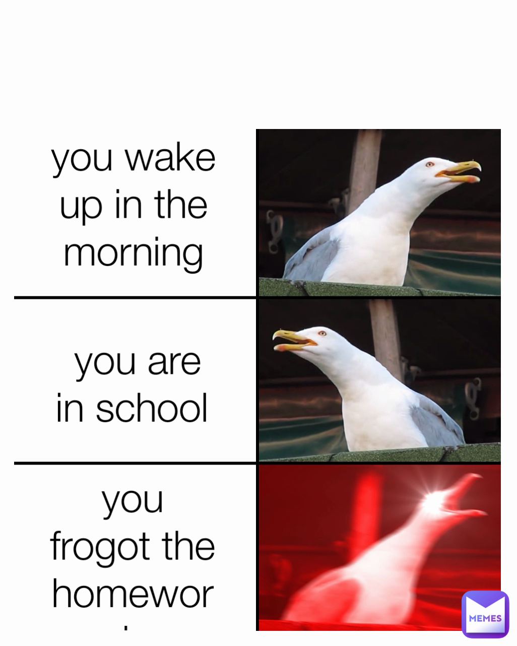 you frogot the homework Type Text you are in school  you wake up in the morning
