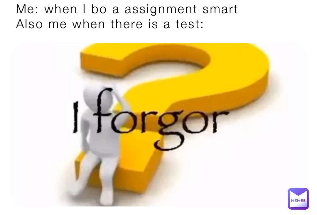 Me: when I bo a assignment smart 
Also me when there is a test: