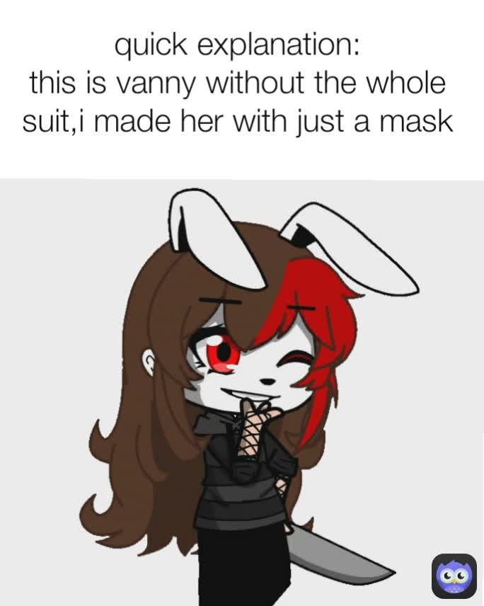 quick explanation:
this is vanny without the whole suit,i made her with just a mask