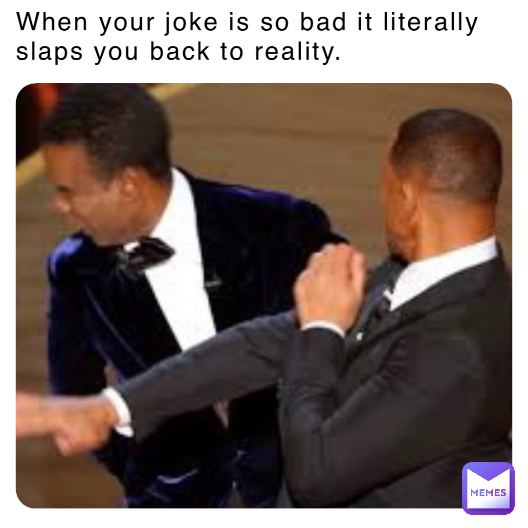 When your joke is so bad it literally slaps you back to reality.