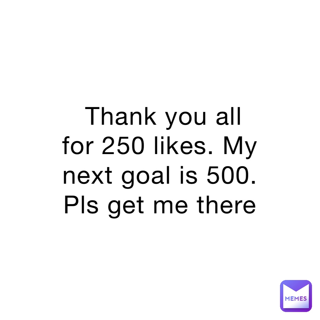 Thank you all for 250 likes. My next goal is 500. Pls get me there