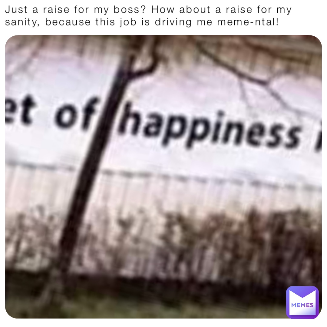 Just a raise for my boss? How about a raise for my sanity, because this job is driving me meme-ntal!