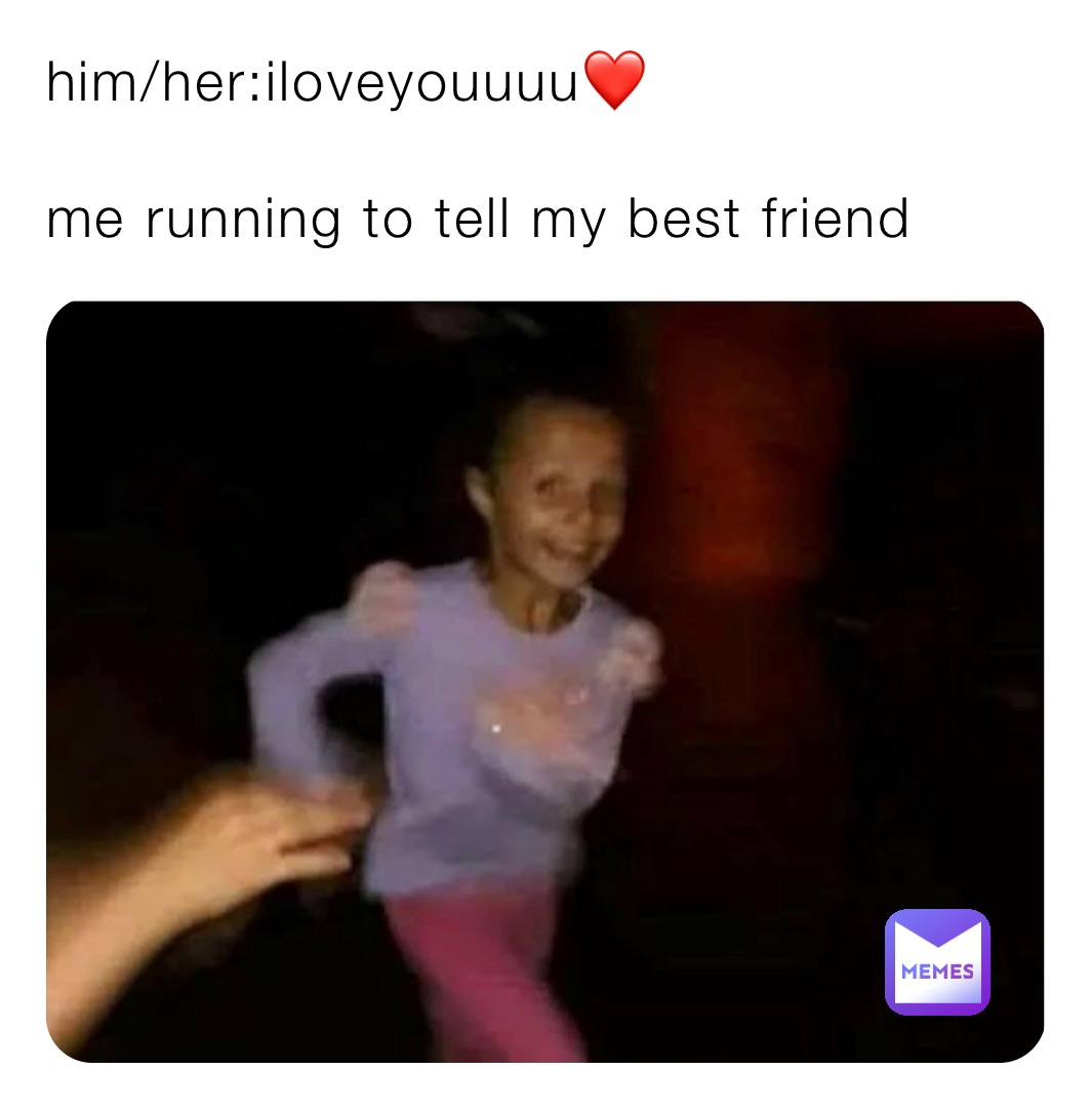 him/her:iloveyouuuu❤️

me running to tell my best friend 