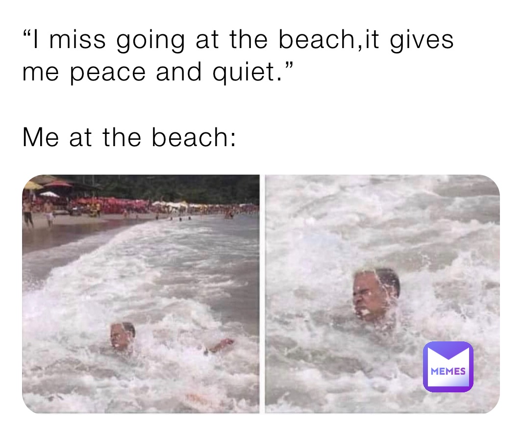 “I miss going at the beach,it gives me peace and quiet.”

Me at the beach: