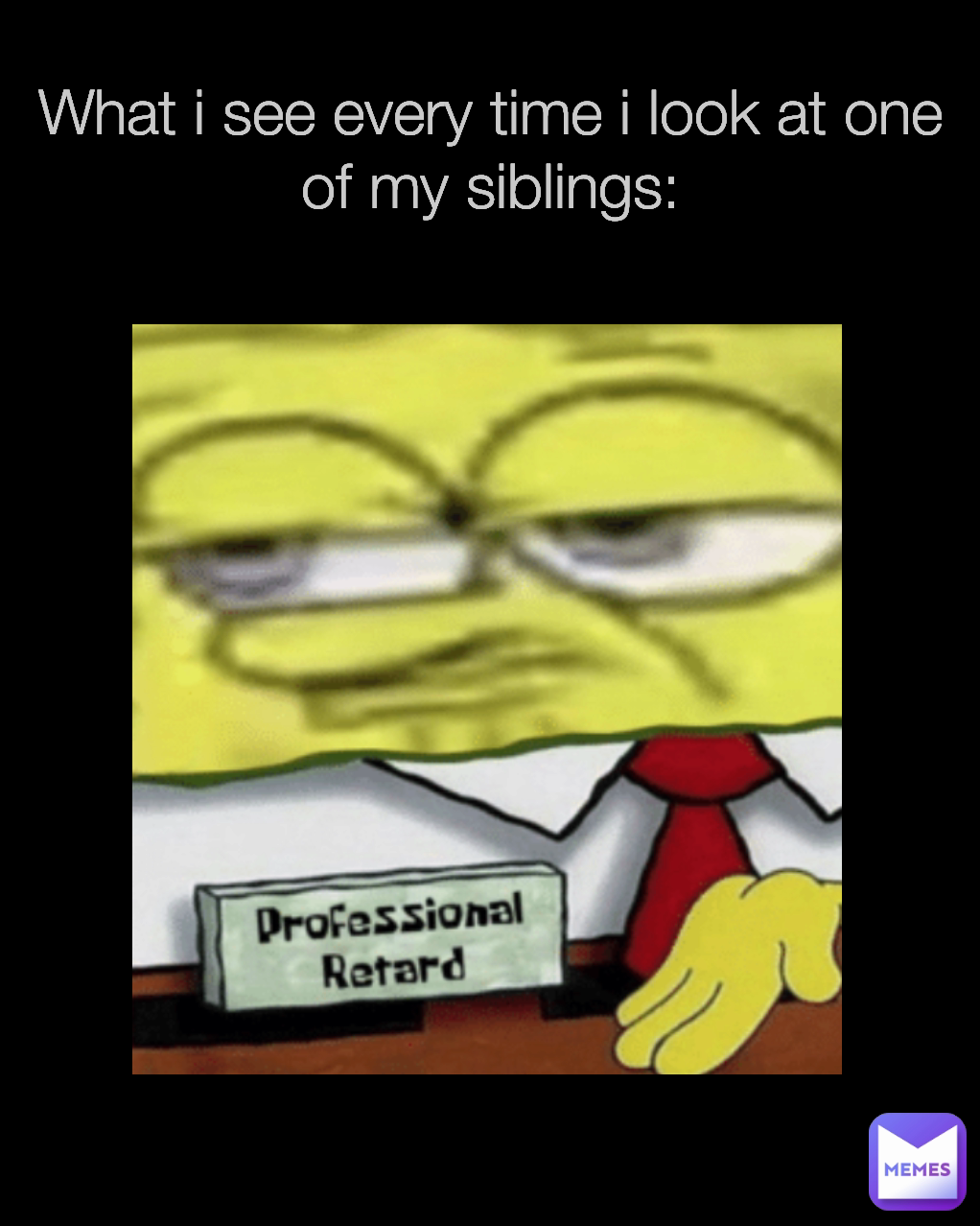 What i see every time i look at one of my siblings:
