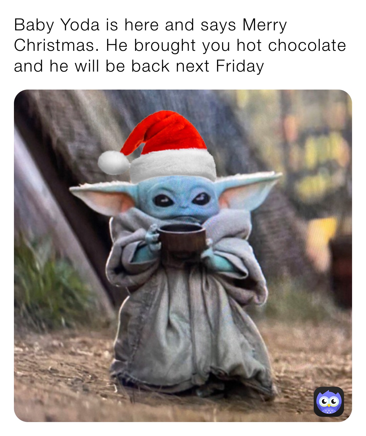 Baby Yoda is here and says Merry Christmas. He brought you hot chocolate and he will be back next Friday 
