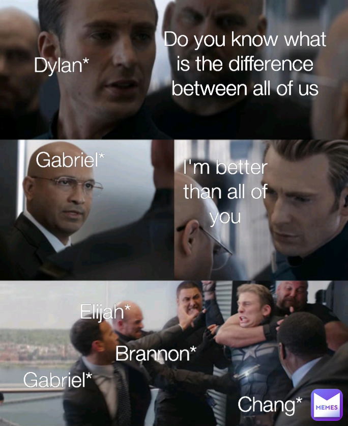 I'm better than all of you Chang* Elijah*
 Do you know what is the difference between all of us Gabriel*  Brannon* Dylan* Gabriel*