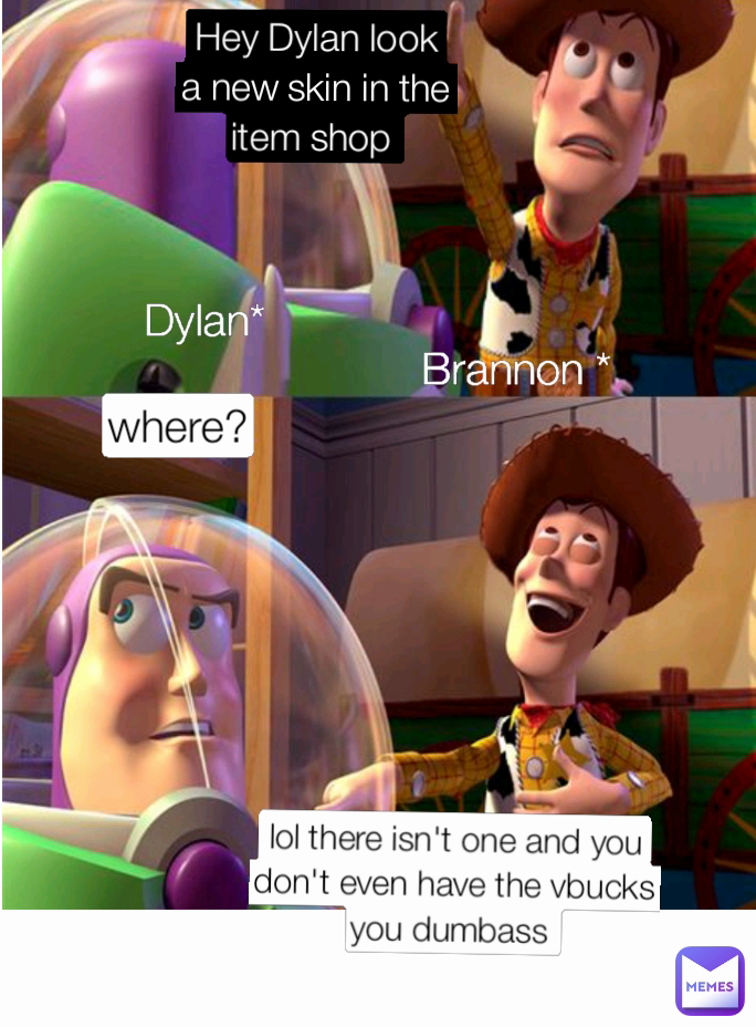 Brannon * lol there isn't one and you don't even have the vbucks you dumbass  where? Hey Dylan look a new skin in the item shop  Dylan*