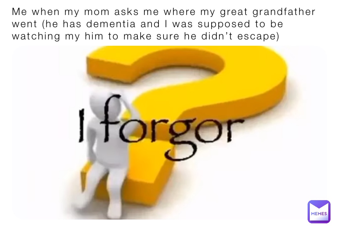 Me when my mom asks me where my great grandfather went (he has dementia and I was supposed to be watching my him to make sure he didn’t escape)