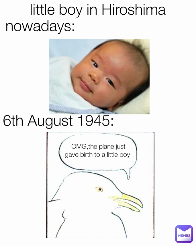 OMG,the plane just gave birth to a little boy  6th August 1945: nowadays: little boy in Hiroshima 