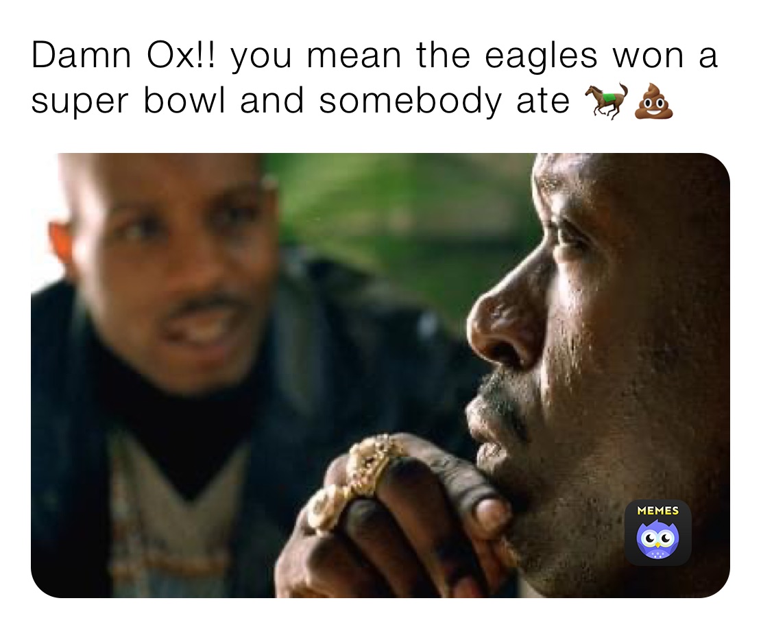 Damn Ox!! you mean the eagles won a super bowl and somebody ate 🐎💩