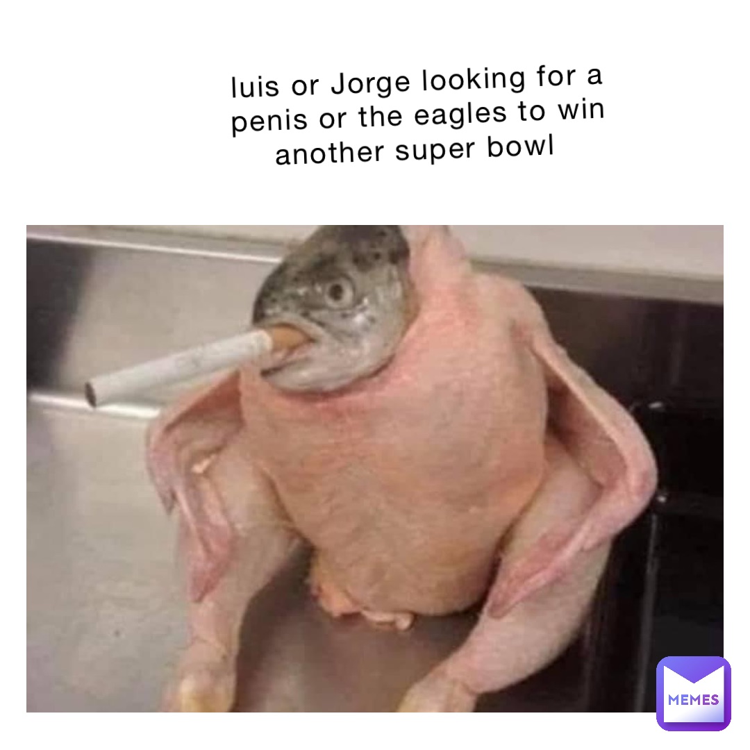 luis or Jorge looking for a penis or the eagles to win another super bowl